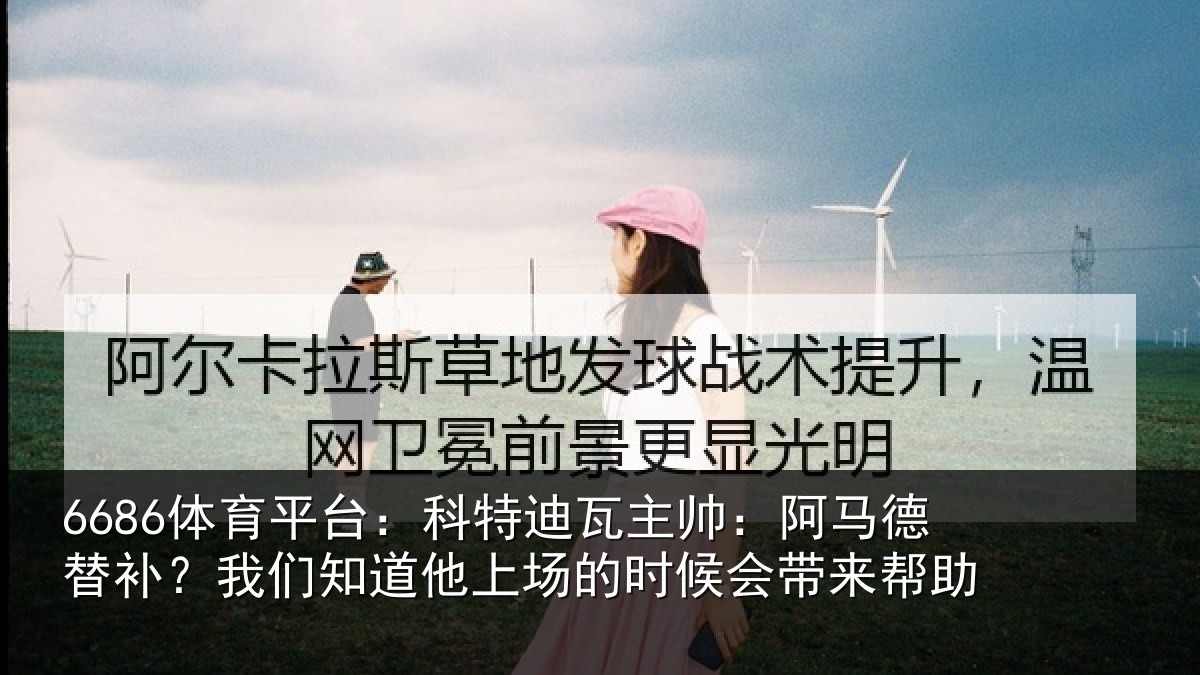 6686体育平台：科特迪瓦主帅：阿马德替补？我们知道他上场的时候会带来帮助