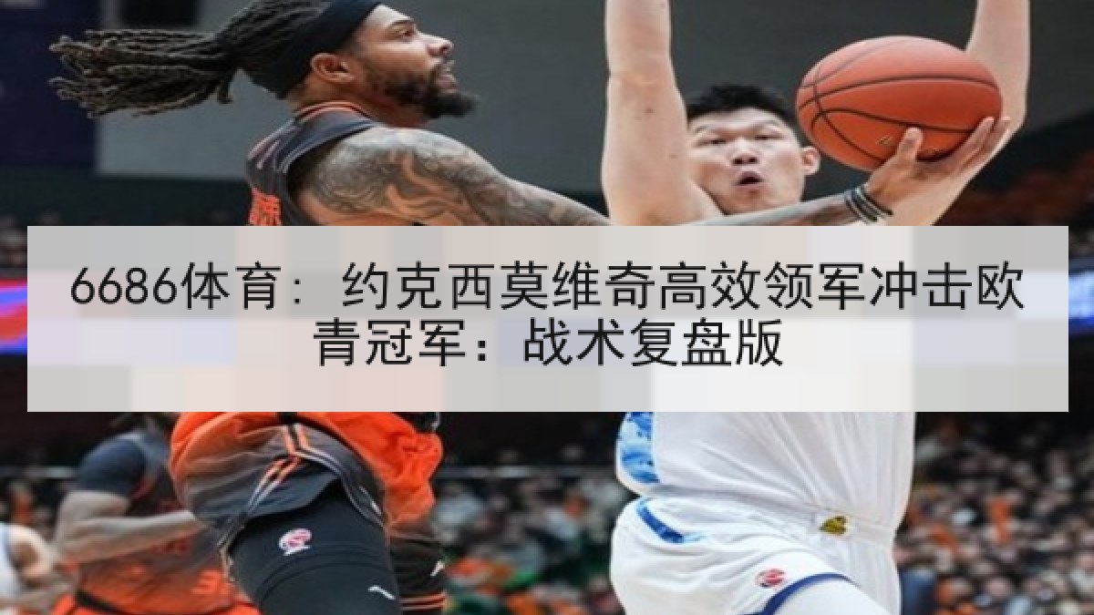 6686体育: 约克西莫维奇高效领军冲击欧青冠军：战术复盘版