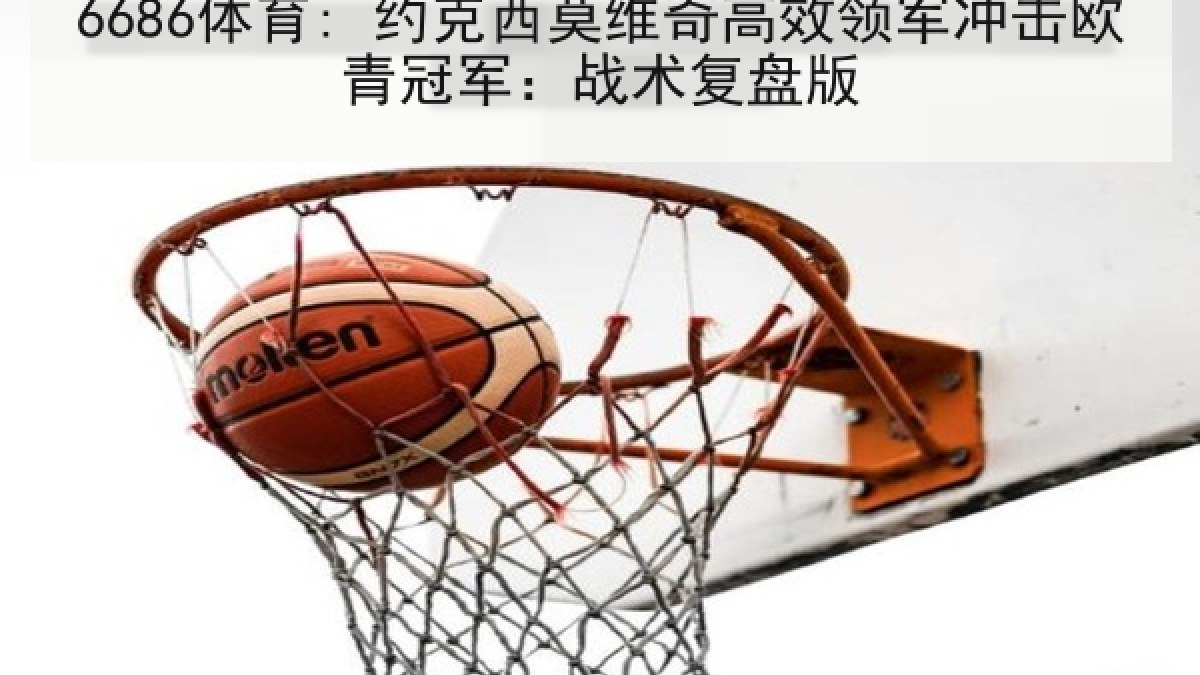 6686体育: 约克西莫维奇高效领军冲击欧青冠军:战术复盘版