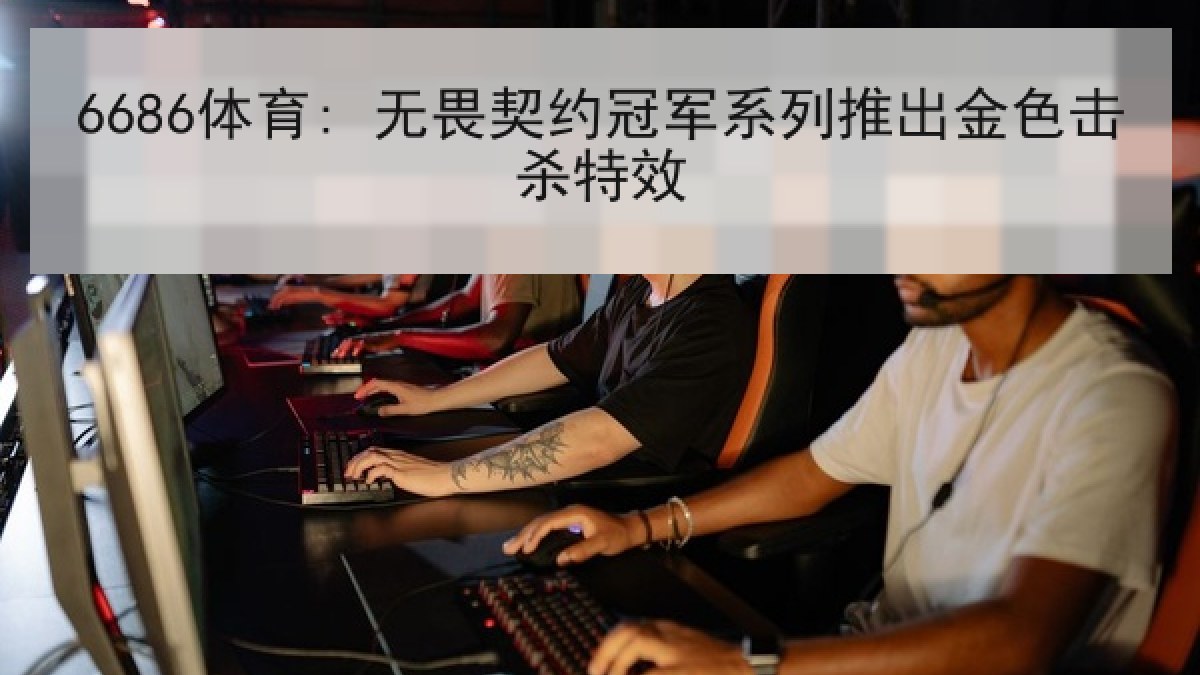 6686体育: 无畏契约冠军系列推出金色击杀特效