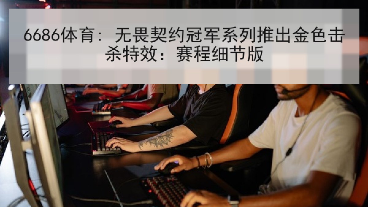 6686体育: 无畏契约冠军系列推出金色击杀特效:赛程细节版 6686体育: 无畏契约冠军系列推出金色击杀特效:赛程细节版