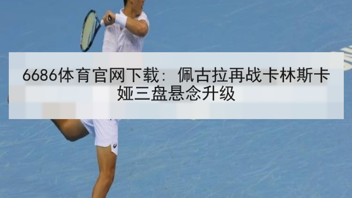 6686体育官网下载: 佩古拉再战卡林斯卡娅三盘悬念升级