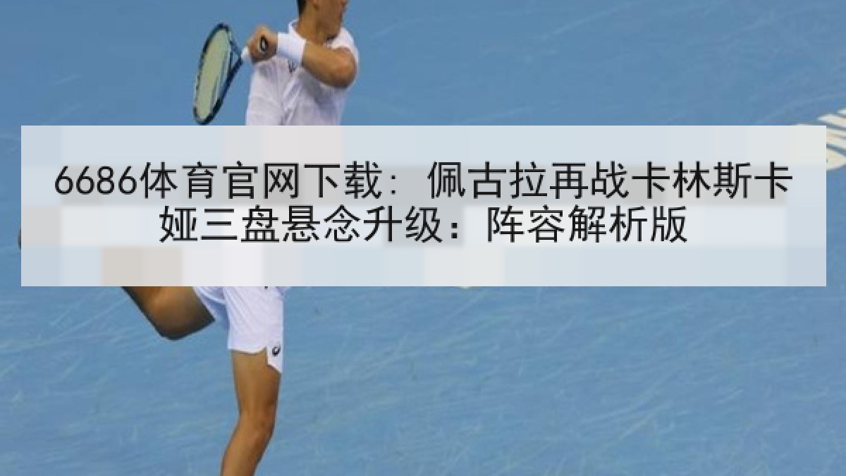6686体育官网下载: 佩古拉再战卡林斯卡娅三盘悬念升级：阵容解析版