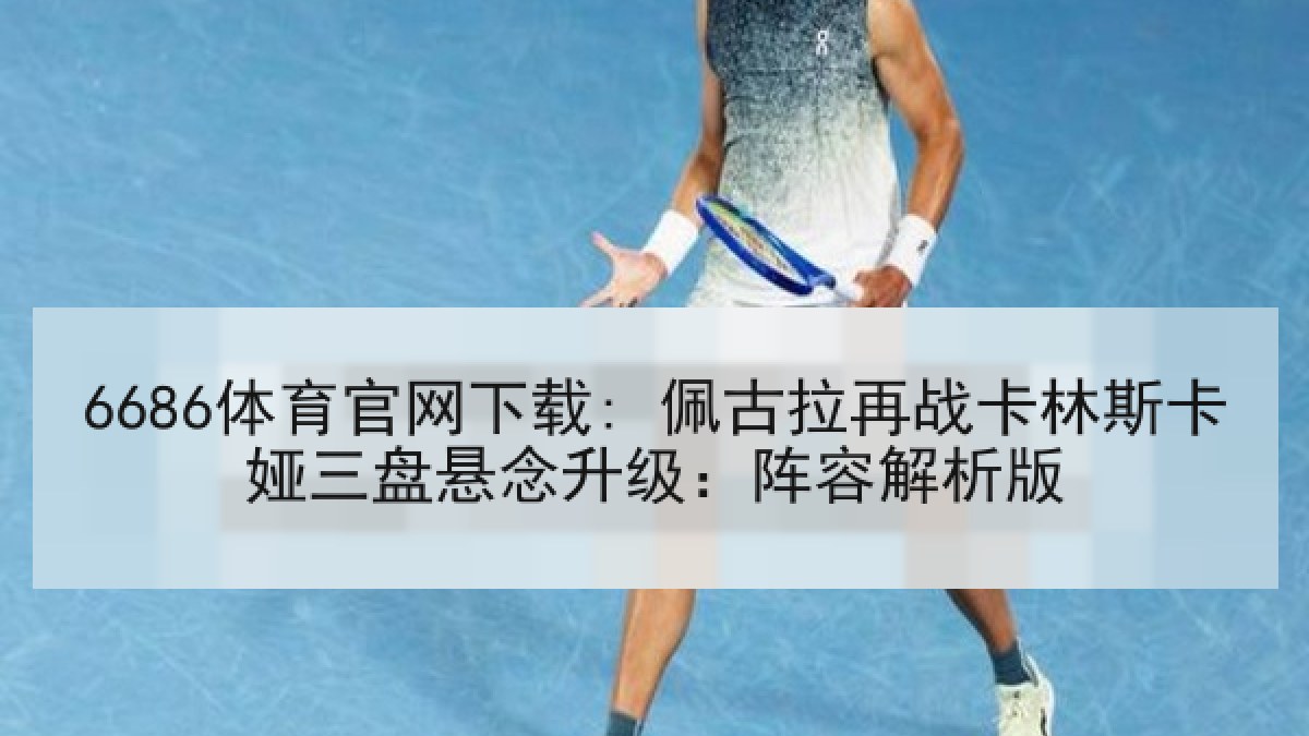 6686体育官网下载: 佩古拉再战卡林斯卡娅三盘悬念升级:阵容解析版