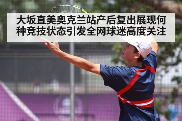 大坂直美奥克兰站产后复出展现何种竞技状态引发全网球迷高度关注
