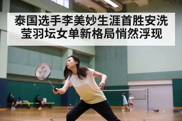 泰国选手李美妙生涯首胜安洗莹羽坛女单新格局悄然浮现