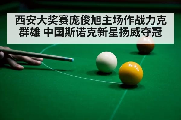 西安大奖赛庞俊旭主场作战力克群雄 中国斯诺克新星扬威夺冠