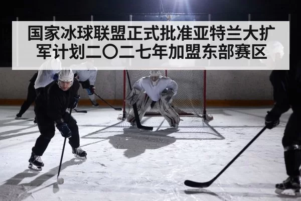 国家冰球联盟正式批准亚特兰大扩军计划二〇二七年加盟东部赛区