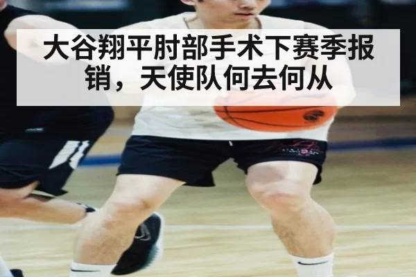 大谷翔平肘部手术下赛季报销，天使队何去何从