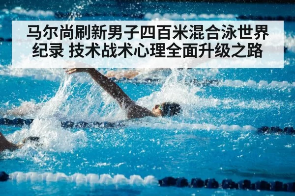 马尔尚刷新男子四百米混合泳世界纪录 技术战术心理全面升级之路